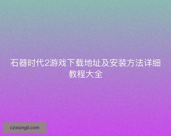 石器时代2游戏下载地址及安装方法详细教程大全