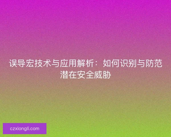 误导宏技术与应用解析：如何识别与防范潜在安全威胁