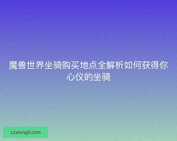 魔兽世界坐骑购买地点全解析如何获得你心仪的坐骑