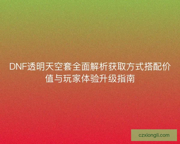 DNF透明天空套全面解析获取方式搭配价值与玩家体验升级指南