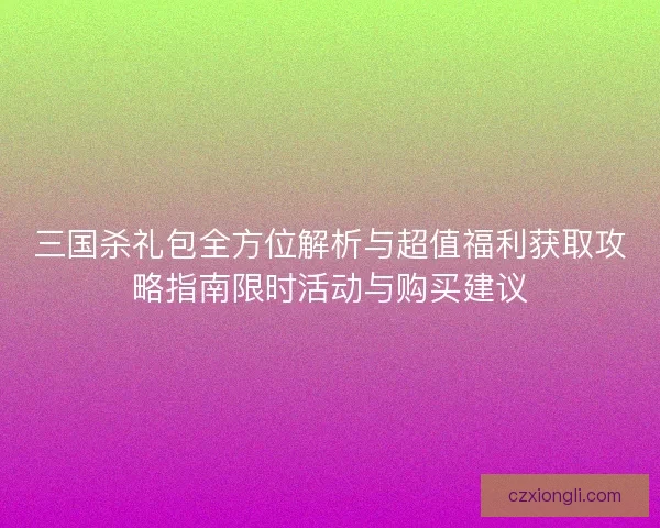 三国杀礼包全方位解析与超值福利获取攻略指南限时活动与购买建议