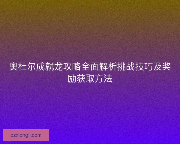 奥杜尔成就龙攻略全面解析挑战技巧及奖励获取方法