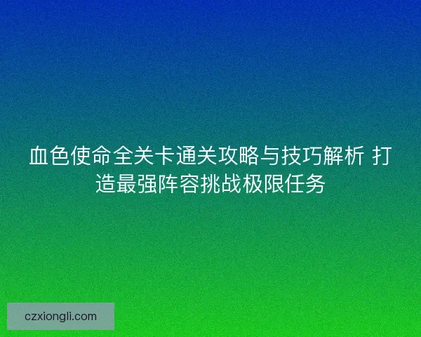 血色使命全关卡通关攻略与技巧解析 打造最强阵容挑战极限任务